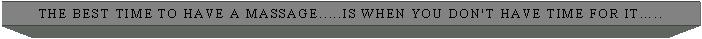 Text Box: the best time to have a massage.....is when you don't have time for it..